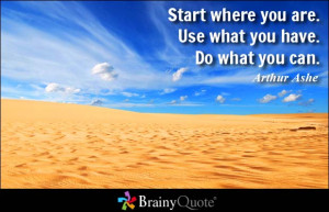 Start where you are. Use what you have. Do what you can. - Arthur Ashe