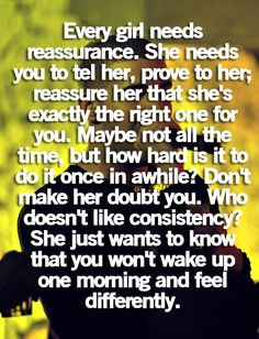 every girl needs reassurance. she needs you to tell her, prove to her ...