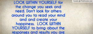 LOOK WITHIN YOURSELF for the change you seek and need. Don't look for ...