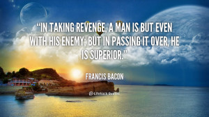 In taking revenge, a man is but even with his enemy; but in passing it ...