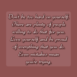 Don't be too hard on yourself. There are plenty of people willing to ...