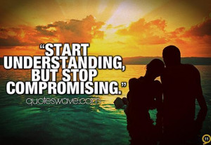 Start understanding, but stop compromising.
