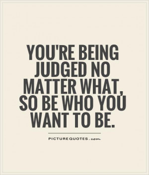 ... being judged no matter what, so be who you want to be. Picture Quote