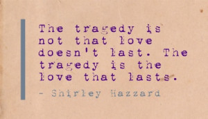 ... doesn't last. The tragedy is the love that lasts. - Shirley Hazzard