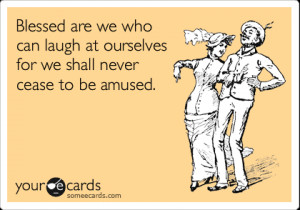 ... we who can laugh at ourselves for we shall never cease to be amused
