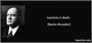 Inactivity is death. - Benito Mussolini