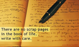 ... are no scrap pages in the book of life, write with care. ~ unknown