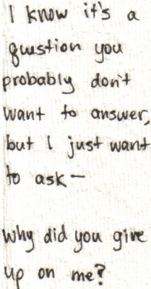 ... want to answer, but I just want to ask- why did you give up on me