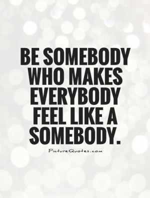 Be somebody who makes everybody feel like a somebody Picture Quote 1