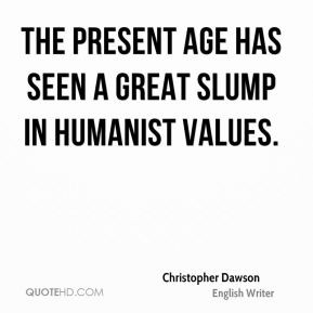 The present age has seen a great slump in humanist values.