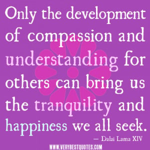 Only the development of compassion and understanding for others can ...
