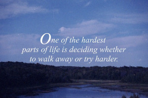 ... hardest parts of life is deciding whether to walk away or try harder