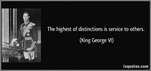 The highest of distinctions is service to others. - King George VI