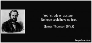 Yet I strode on austere; No hope could have no fear. - James Thomson ...