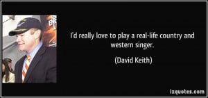 ... love to play a real-life country and western singer. - David Keith