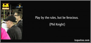 Play by the rules, but be ferocious. - Phil Knight