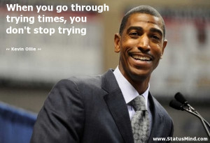 go through trying times, you don't stop trying - Kevin Ollie Quotes ...