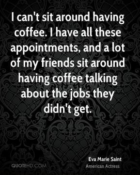 having coffee. I have all these appointments, and a lot of my friends ...