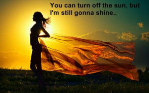 You can turn off the sun,but still I'm gonna shine..