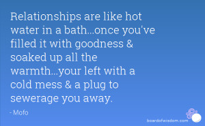 Relationships are like hot water in a bath...once you've filled it ...