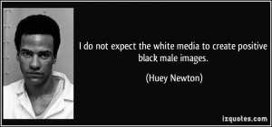 ... the white media to create positive black male images. - Huey Newton