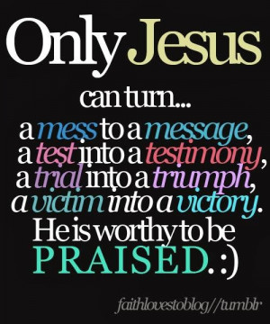 Jesus can turn.. a mess to a message, a test into testimony, a trial ...
