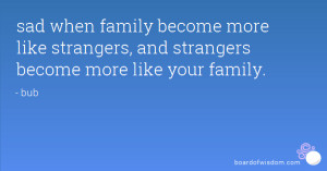 ... more like strangers, and strangers become more like your family