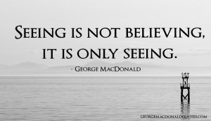Seeing is not believing, it is only seeing. George MacDonald.