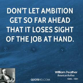 ... let ambition get so far ahead that it loses sight of the job at hand