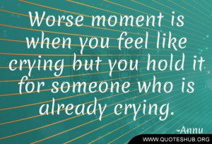 ... feel like crying but you hold it for someone who is already crying