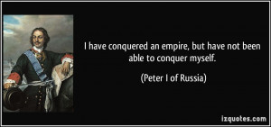 ... empire, but have not been able to conquer myself. - Peter I of Russia