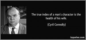 The true index of a man's character is the health of his wife. - Cyril ...