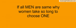 if all men are same why women take so long to choose one , Pictures