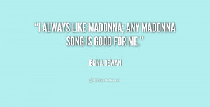 always like Madonna; any Madonna song is good for me.”