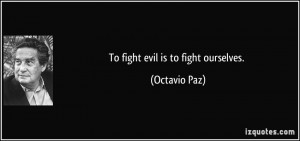To fight evil is to fight ourselves. - Octavio Paz