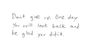 Don't give up, one day you will look back and be glad you didn't.