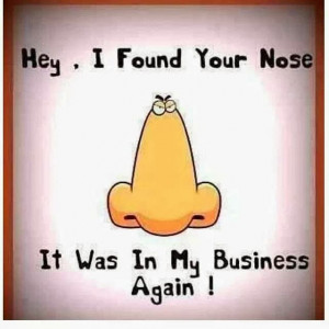 HEY, I FOUND YOUR NOSE. IT WAS IN MY BUSINESS AGAIN!