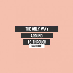 The only way around is through.” Robert Frost