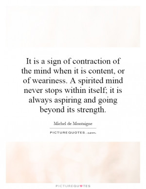 It is a sign of contraction of the mind when it is content, or of ...