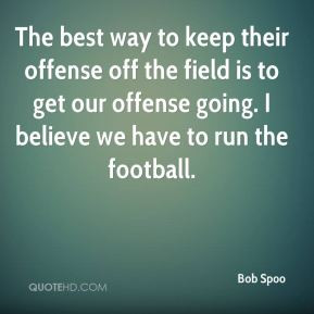 ... is to get our offense going. I believe we have to run the football
