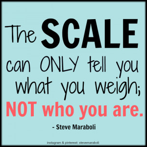The scale can only tell you what you weigh; not who you are.”