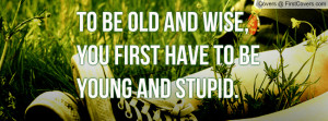 ... wise , Pictures , you first have to be young and stupid. , Pictures