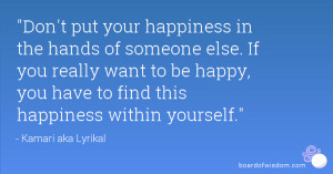 ... want to be happy, you have to find this happiness within yourself