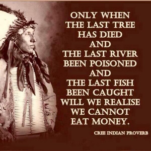 ... , and the last fish been caught will we realize we cannot eat money