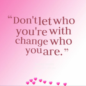 Don't let who you're with change who you are.