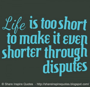 Life is too short to make it even shorter through disputes