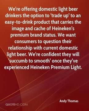 Andy Thomas - We're offering domestic light beer drinkers the option ...
