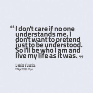 don't care if no one understands me. I don't want to pretend just to ...
