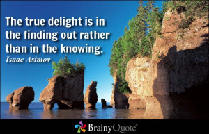 The true delight is in the finding out rather than in the knowing ...