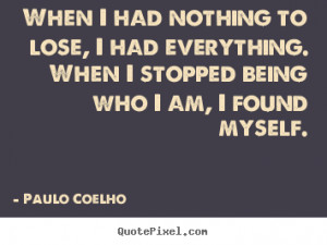 When I had nothing to lose, I had everything. When I stopped being who ...